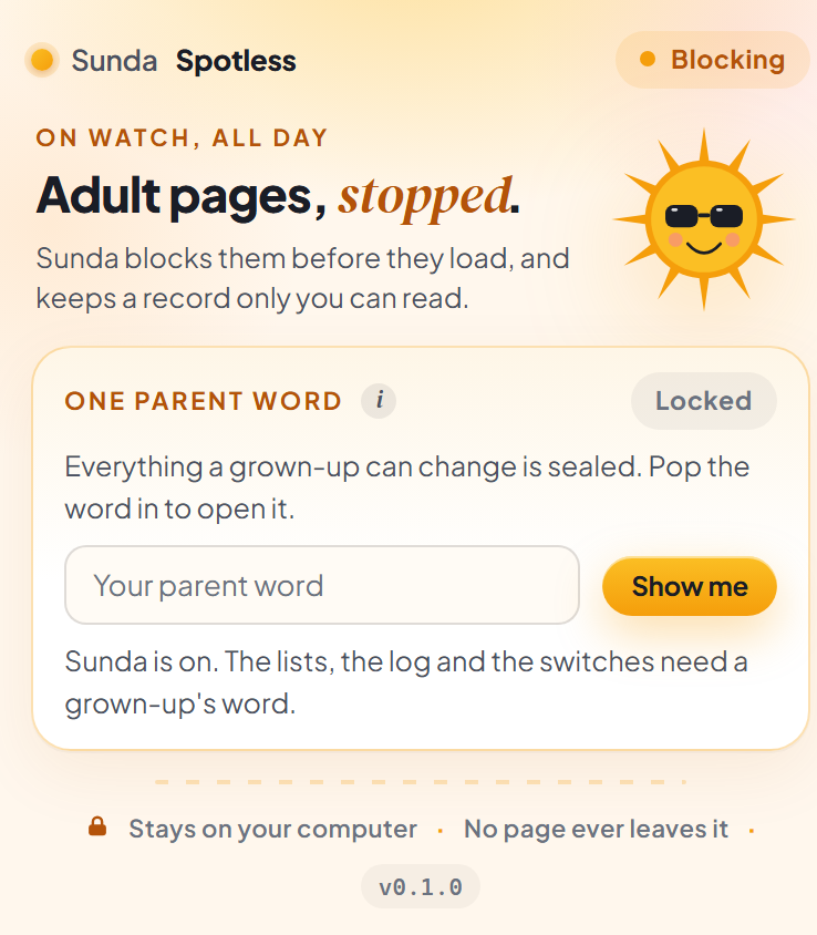 The entire popup as a child sees it: the Sunda Spotless header with a Blocking pill, the sun above the words Adult pages, stopped, then nothing but the locked One parent word card with its empty box and Show me button, and a footer reading Stays on your computer, no page ever leaves it. No switches, no lists and no log are on screen at all.