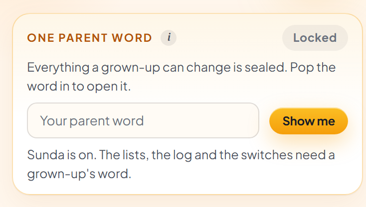 The One parent word card with a grey Locked pill in its corner: a line reading “Everything a grown-up can change is sealed. Pop the word in to open it”, an empty box labelled Your parent word beside an amber Show me button, and a note that Sunda is on and that the lists, the log and the switches all need a grown-up's word.